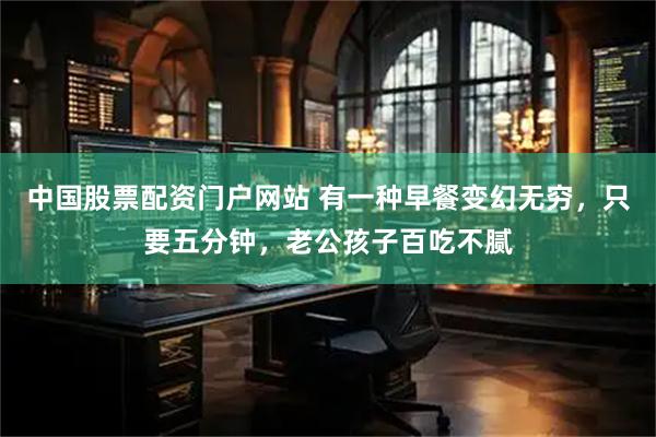 中国股票配资门户网站 有一种早餐变幻无穷，只要五分钟，老公孩子百吃不腻