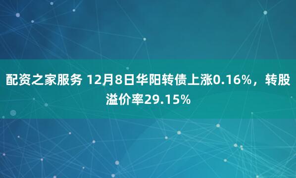 配资之家服务 12月8日华阳转债上涨0.16%，转股溢价率29.15%