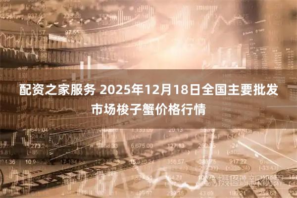 配资之家服务 2025年12月18日全国主要批发市场梭子蟹价格行情