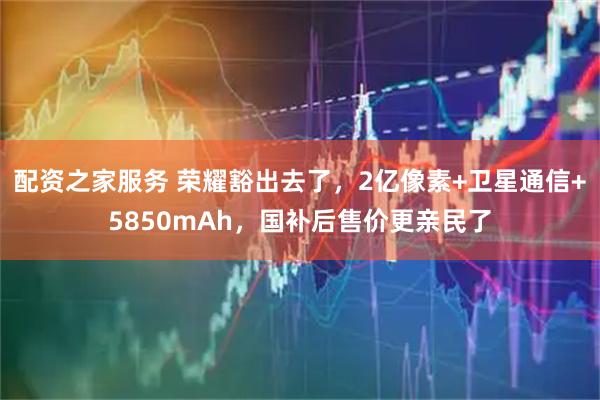 配资之家服务 荣耀豁出去了，2亿像素+卫星通信+5850mAh，国补后售价更亲民了