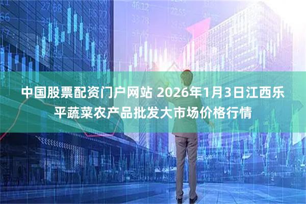 中国股票配资门户网站 2026年1月3日江西乐平蔬菜农产品批发大市场价格行情