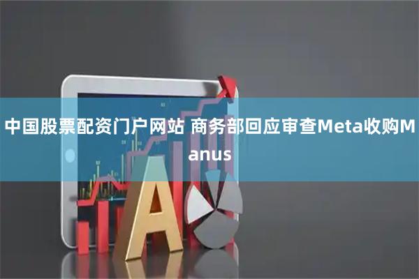 中国股票配资门户网站 商务部回应审查Meta收购Manus