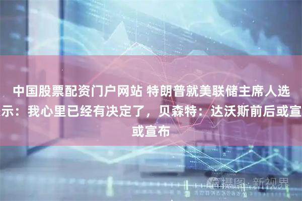 中国股票配资门户网站 特朗普就美联储主席人选表示：我心里已经有决定了，贝森特：达沃斯前后或宣布
