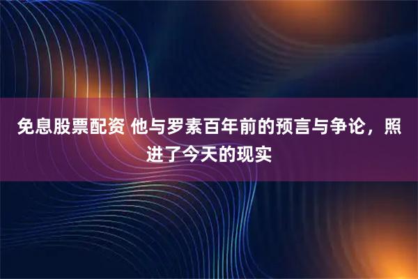 免息股票配资 他与罗素百年前的预言与争论，照进了今天的现实
