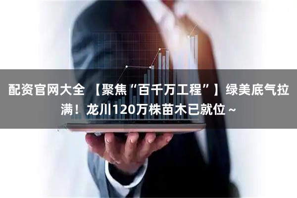 配资官网大全 【聚焦“百千万工程”】绿美底气拉满！龙川120万株苗木已就位～