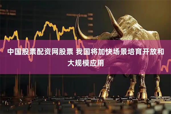 中国股票配资网股票 我国将加快场景培育开放和大规模应用