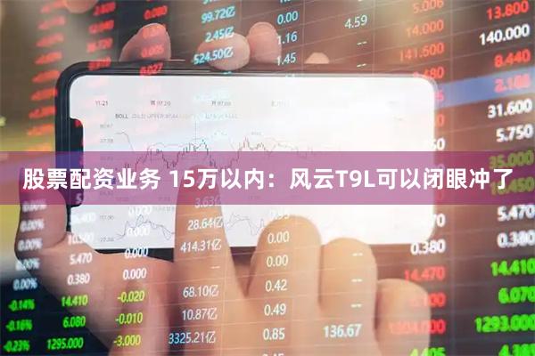 股票配资业务 15万以内：风云T9L可以闭眼冲了