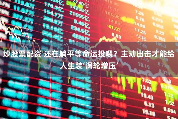 炒股票配资 还在躺平等命运投喂？主动出击才能给人生装‘涡轮增压’