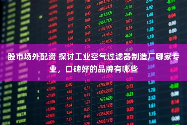 股市场外配资 探讨工业空气过滤器制造厂哪家专业，口碑好的品牌有哪些