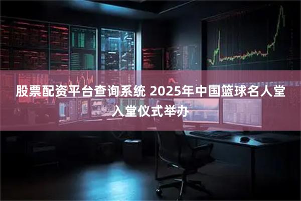 股票配资平台查询系统 2025年中国篮球名人堂入堂仪式举办