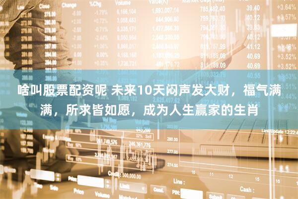 啥叫股票配资呢 未来10天闷声发大财，福气满满，所求皆如愿，成为人生赢家的生肖