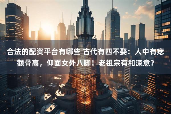 合法的配资平台有哪些 古代有四不娶：人中有痣颧骨高，仰面女外八脚！老祖宗有和深意？