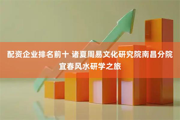 配资企业排名前十 诸夏周易文化研究院南昌分院宜春风水研学之旅