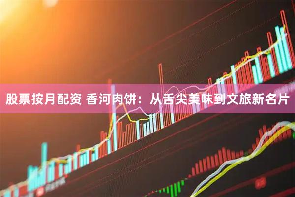 股票按月配资 香河肉饼：从舌尖美味到文旅新名片
