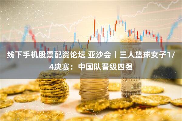 线下手机股票配资论坛 亚沙会丨三人篮球女子1/4决赛：中国队晋级四强