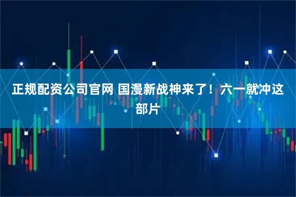 正规配资公司官网 国漫新战神来了！六一就冲这部片