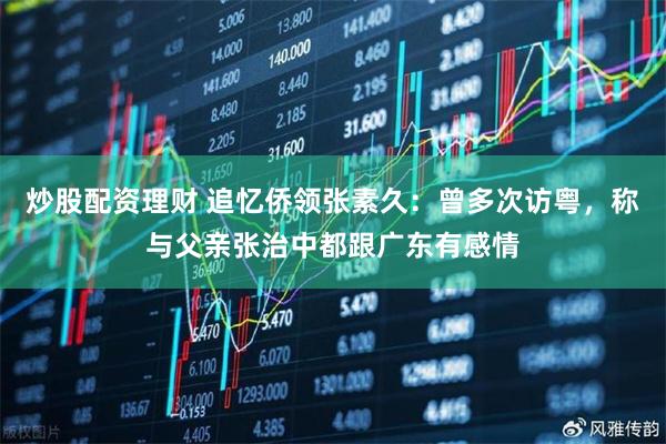 炒股配资理财 追忆侨领张素久：曾多次访粤，称与父亲张治中都跟广东有感情