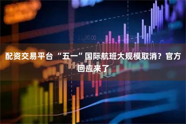 配资交易平台 “五一”国际航班大规模取消？官方回应来了